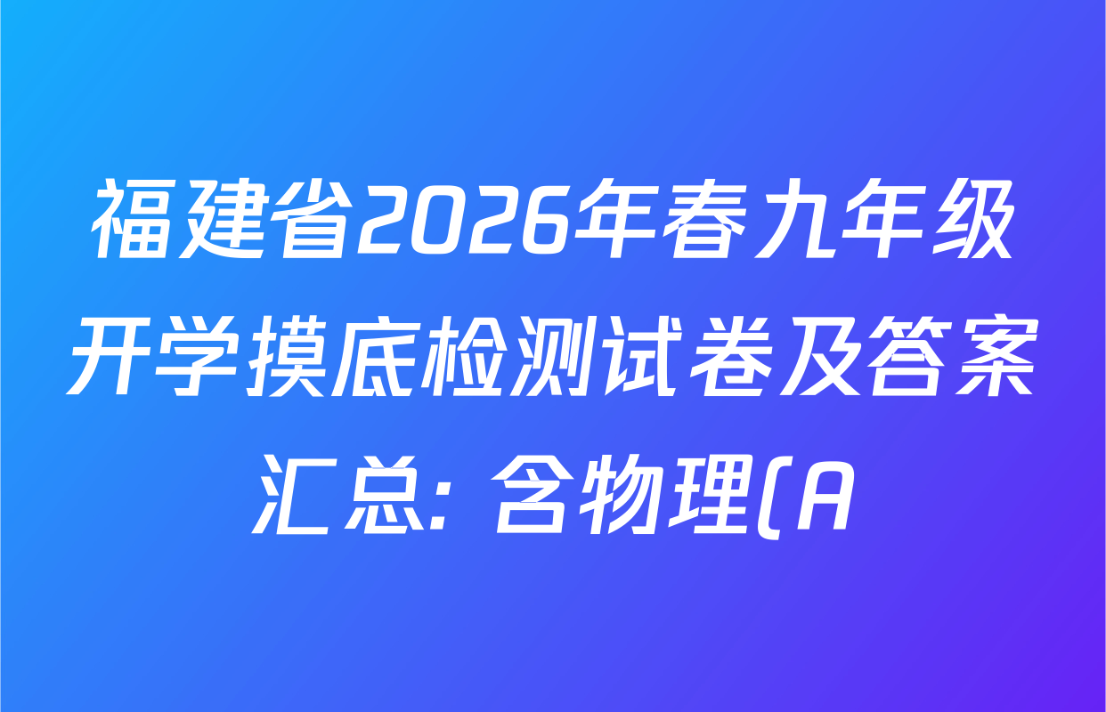 福建省2026年春九年级开学摸底检测试卷及答案汇总: 含物理(A) 物理(B) 数学(A)试卷解析 福建省2026年春九年级开学摸底检测试卷及答案汇总: 含物理(A) 物理(B) 数学(A)试卷解析